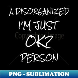 Im just a disorganised person ok - Elegant Sublimation PNG Download - Unlock Vibrant Sublimation Designs