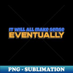 It will all make sense Eventually - Professional Sublimation Digital Download - Add a Festive Touch to Every Day