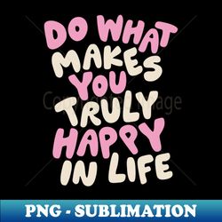 do what makes you truly happy in life - aesthetic sublimation digital file - create with confidence