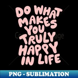 do what makes you truly happy in life - decorative sublimation png file - perfect for sublimation mastery