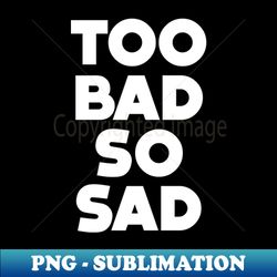 Too Bad So Sad No 1  Means tough luck nobody cares No one feels sorry for you On a Dark Background - Professional Sublimation Digital Download - Spice Up Your Sublimation Projects