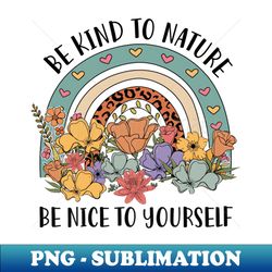 Be Kind To Nature Be Nice To Yourself Rainbow Earth Day - Elegant Sublimation PNG Download - Bring Your Designs to Life
