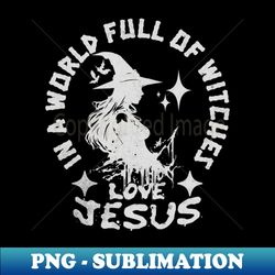 In A World Full Of Witches Love Jesus a Sarcastic People - High-Quality PNG Sublimation Download - Revolutionize Your Designs
