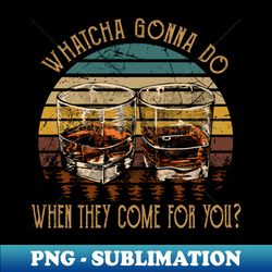 Whatcha Gonna Do When They Come For You Glasses Whiskey Country Music - Unique Sublimation PNG Download - Unleash Your Creativity
