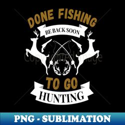 Done fishing be back soon to go hunting fisher hunter - Premium PNG Sublimation File - Spice Up Your Sublimation Projects