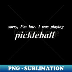 sorry im late i was playing pickleball - Creative Sublimation PNG Download - Unlock Vibrant Sublimation Designs