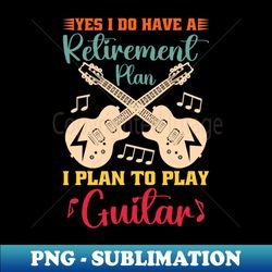 Yes I Do Have A Retirement Plan I Plan To Play Guitar - Premium PNG Sublimation File - Perfect for Personalization