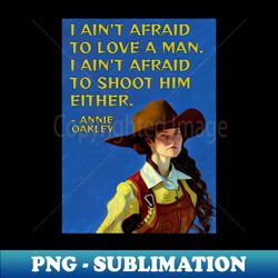 Annie Oakley Quote - I Aint Afraid To Love A Man I Aint Afraid To Shoot Him Either - Decorative Sublimation PNG File - Fashionable and Fearless