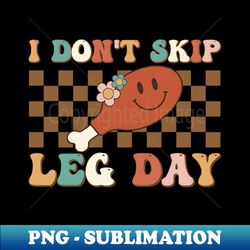I Dont Skip Leg Day Happy Thanksgiving - Sublimation-Ready PNG File - Fashionable and Fearless