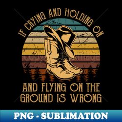 if crying and holding on and flying on the ground is wrong cowboys boots and hat vintage quotes - modern sublimation png file - unlock vibrant sublimation designs
