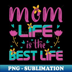 Mom Life Is The Best Life - Instant Sublimation Digital Download - Vibrant and Eye-Catching Typography