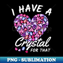 I Have A Crystal For That Gemstone Healing - High-Quality PNG Sublimation Download - Stunning Sublimation Graphics