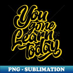 You Gone Learn today gold version - Signature Sublimation PNG File - Perfect for Creative Projects