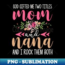 God Gifted Me Two Titles Mom And Nana And I Rock Them Both - PNG Transparent Sublimation Design - Perfect for Sublimation Art