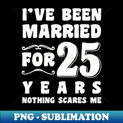 Ive Been Married For 25 Years Nothing Scares Me Funny Wedding Anniversary Sayings - PNG Transparent Sublimation File - Stunning Sublimation Graphics