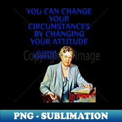 Eleanor Roosevelt Quote - You Can Change Your Circumstances By Changing Your Attitude - Instant Sublimation Digital Download - Transform Your Sublimation Creations