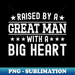 Fathers Day Quote Raised By A Great Man With A Big Heart Funny Dad - Premium PNG Sublimation File - Add a Festive Touch to Every Day