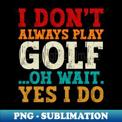 Golf Lovers I Dont Always Play Golf Oh Wait Yes I Do Funny Golf Quote - Artistic Sublimation Digital File - Fashionable and Fearless