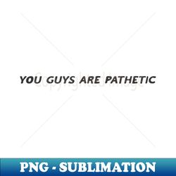 you guys are pathetic - Premium Sublimation Digital Download - Create with Confidence