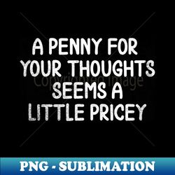 A Penny For Your Thoughts Seems A Little Pricey - Artistic Sublimation Digital File - Perfect for Sublimation Mastery