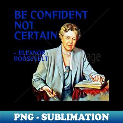 Eleanoer Roosevelt - Be Confident Not Certain - PNG Sublimation Digital Download - Perfect for Creative Projects