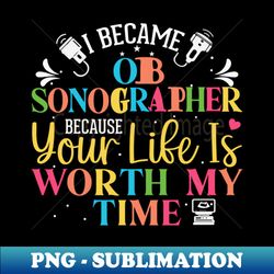 ob sonographer gifts gifts for sonographers I Became OB Sonographer Because Your Life Worth My Time - High-Quality PNG Sublimation Download - Create with Confidence