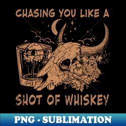 Chasing You Like A Shot Of Whiskey Mountain Deserts Bull Skull Flowers - Unique Sublimation PNG Download - Vibrant and Eye-Catching Typography