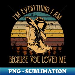 im everything i am because you loved me hats cowboy  boots vintage - modern sublimation png file - perfect for sublimation art