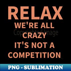 relax we are all crazy is not a competition  funny quotes - exclusive png sublimation download - fashionable and fearless