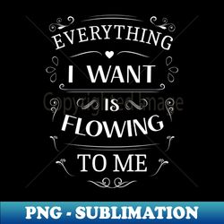 Everything I want is flowing to me Choices in life - Premium Sublimation Digital Download - Perfect for Creative Projects