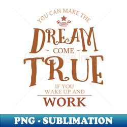 You can make the dream come true if you wake up and work Dreams come true - Exclusive PNG Sublimation Download - Perfect for Sublimation Mastery