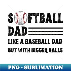 Softball Dad like A Baseball Dad but with Bigger Balls Funny Softball Dad Fathers Day - Premium Sublimation Digital Download - Fashionable and Fearless
