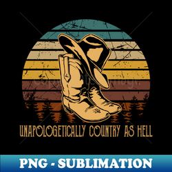 unapologetically country as hell cowboy boots and hat outlaw music - png transparent digital download file for sublimation - stunning sublimation graphics