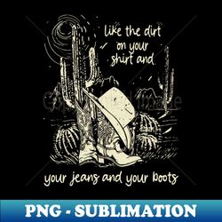 like the dirt on your shirt and your jeans and your boots cactus cowboys boots and hat - high-resolution png sublimation file - transform your sublimation creations
