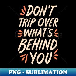 Dont Trip Over Whats Behind You - PNG Transparent Digital Download File for Sublimation - Perfect for Personalization