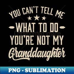 you cant tell me what to do youre not my granddaughter - signature sublimation png file - unlock vibrant sublimation designs