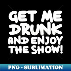 Get Me Drunk And Enjoy The Show - Stylish Sublimation Digital Download - Create with Confidence