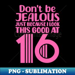 Dont Be Jealous Just Because I Look This Good At Sixteen - Instant Sublimation Digital Download - Transform Your Sublimation Creations