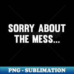 Sorry About The Mess - Stylish Sublimation Digital Download - Stunning Sublimation Graphics