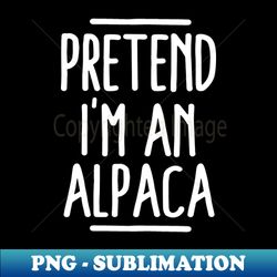 Pretend Im An Alpaca - High-Resolution PNG Sublimation File - Perfect for Sublimation Mastery