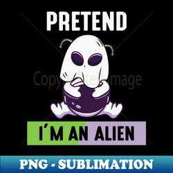 Pretend im a Alien - Stylish Sublimation Digital Download - Add a Festive Touch to Every Day