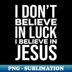 I dont believe in Luck I believe is Jesus - Premium PNG Sublimation File - Perfect for Sublimation Art