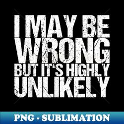 I May Be Wrong But Its Highly Unlikely - Creative Sublimation PNG Download - Bold & Eye-catching