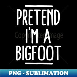 Pretend Im A Bigfoot - High-Quality PNG Sublimation Download - Unleash Your Inner Rebellion