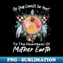 The Drum Connects Our Heart To The Heartbeat Of Mother Earth Cute - Trendy Sublimation Digital Download - Create with Confidence