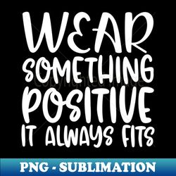 Wear Something Positive It Always Fits - Exclusive PNG Sublimation Download - Transform Your Sublimation Creations