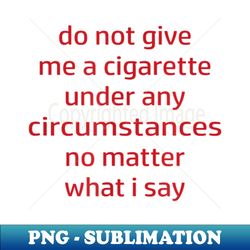 Do Not Give Me A Cigarette Under Any Circumstances - Instant Sublimation Digital Download - Stunning Sublimation Graphics