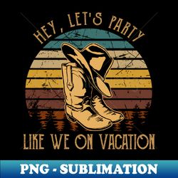 hey lets party like we on vacation boot and hat westerns - decorative sublimation png file - vibrant and eye-catching typography
