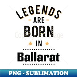Legends Are Born In Ballarat - Unique Sublimation PNG Download - Fashionable and Fearless