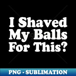 I Shaved My Balls For This - Digital Sublimation Download File - Stunning Sublimation Graphics